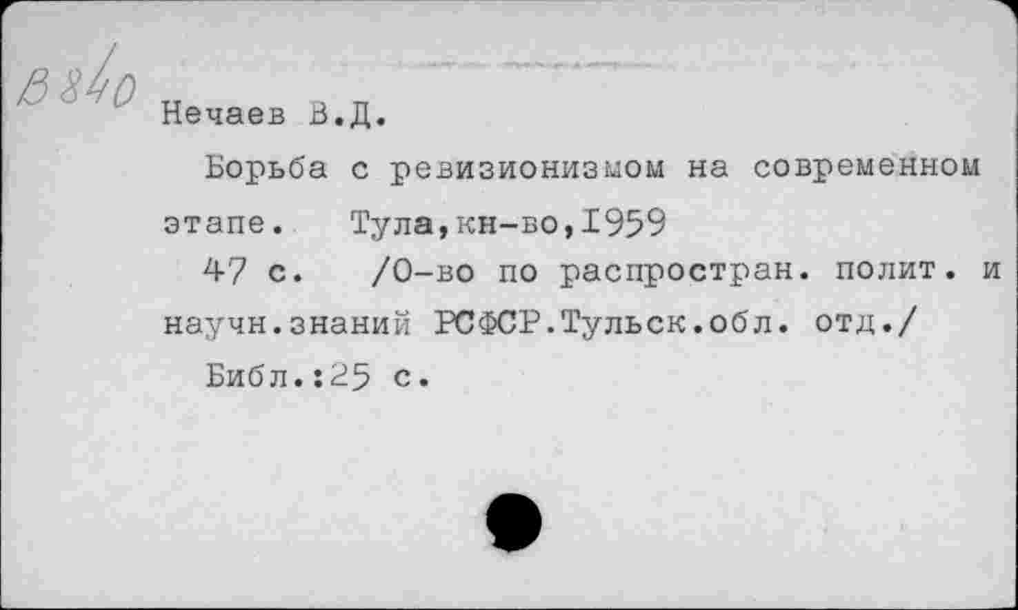 ﻿Нечаев В.Д.
Борьба с ревизионизмом на современном этапе. Тула,кн-во,1959
47 с. /0-во по распростран. полит, и научн.знаний РСФСР.Тульск.обл. отд./
Библ.:25 с.